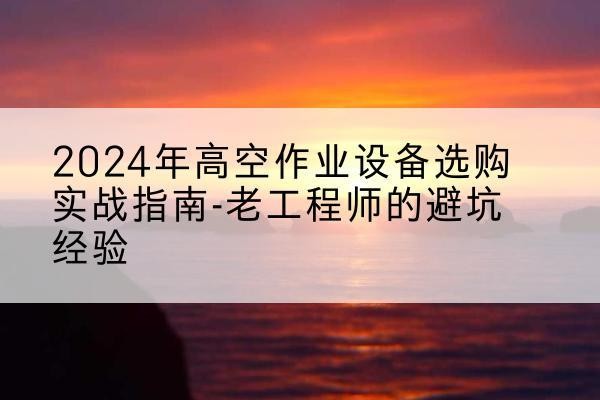 霸州高空作业升降机厂家推荐-2024年高空作业设备选购实战指南-老工程师的避坑经验