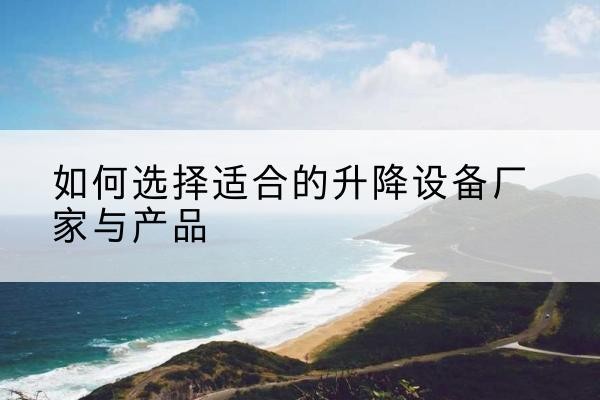 霸州电动升降平台厂家-如何选择适合的升降设备厂家与产品