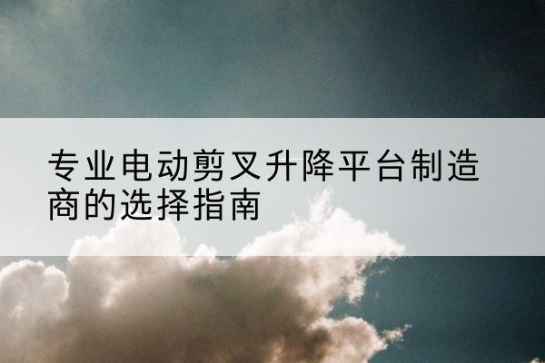 霸州电动剪叉升降平台厂家-专业电动剪叉升降平台制造商的选择指南