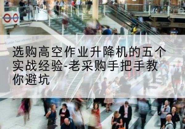 霸州高空作业升降机厂家-选购高空作业升降机的五个实战经验-老采购手把手教你避坑
