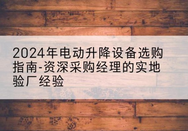 霸州电动剪叉升降平台厂家-2024年电动升降设备选购指南-资深采购经理的实地验厂经验