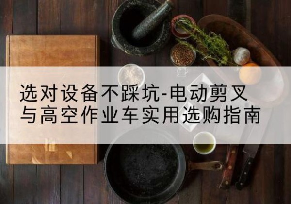 霸州电动剪叉升降平台怎么选-选对设备不踩坑-电动剪叉与高空作业车实用选购指南