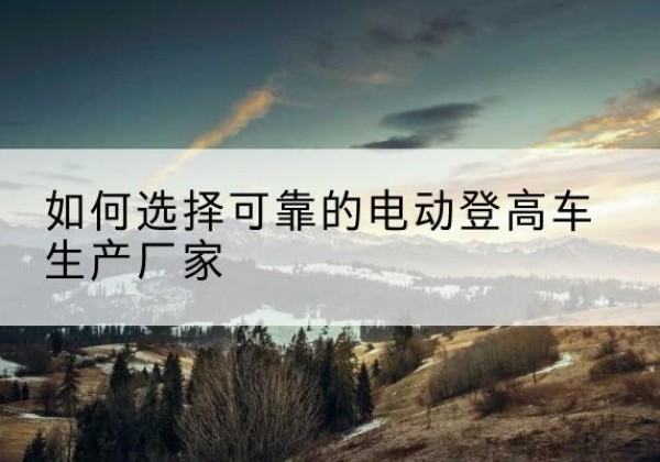 霸州电动登高车厂家-如何选择可靠的电动登高车生产厂家