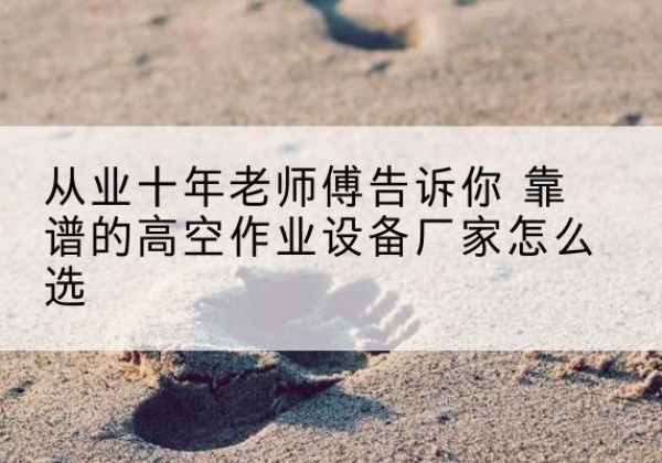 霸州高空作业升降机厂家推荐-从业十年老师傅告诉你 靠谱的高空作业设备厂家怎么选