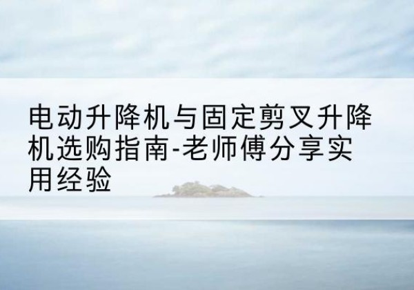 霸州电动升降机怎么选-电动升降机与固定剪叉升降机选购指南-老师傅分享实用经验