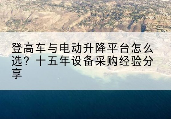 霸州登高车厂家厂家-登高车与电动升降平台怎么选？十五年设备采购经验分享