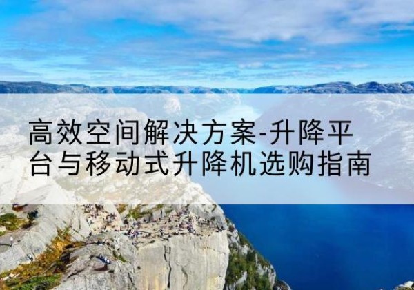 霸州升降平台厂家-*空间解决方案-升降平台与移动式升降机选购指南