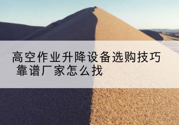 霸州电动升降平台厂家推荐-高空作业升降设备选购技巧 靠谱厂家怎么找