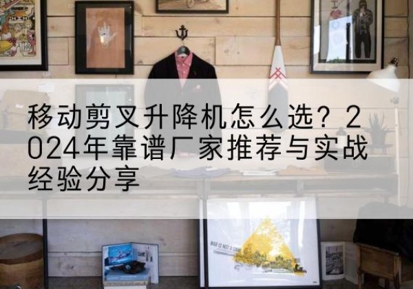 霸州升降平台厂家推荐-移动剪叉升降机怎么选？2024年靠谱厂家推荐与实战经验分享