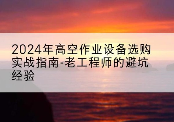 霸州高空作业升降机厂家推荐-2024年高空作业设备选购实战指南-老工程师的避坑经验