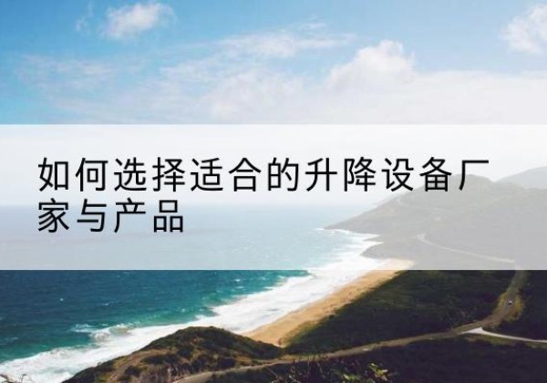 霸州电动升降平台厂家-如何选择适合的升降设备厂家与产品