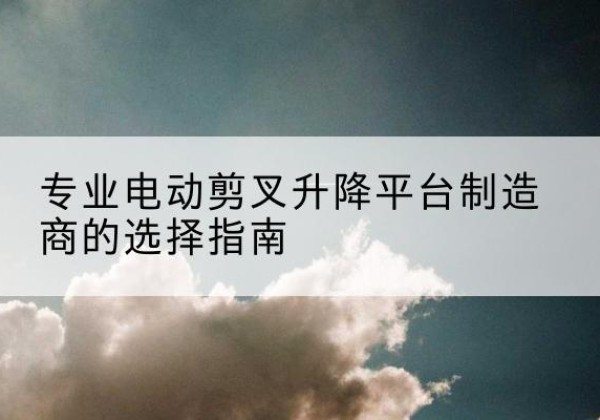 霸州电动剪叉升降平台厂家-专业电动剪叉升降平台制造商的选择指南